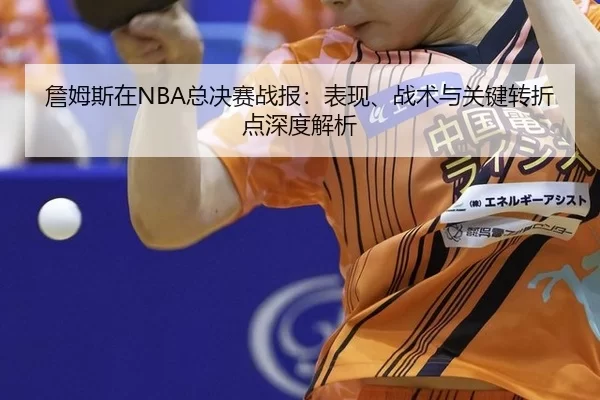 詹姆斯在NBA总决赛战报：表现、战术与关键转折点深度解析