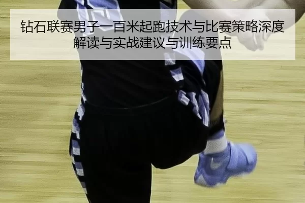 钻石联赛男子一百米起跑技术与比赛策略深度解读与实战建议与训练要点