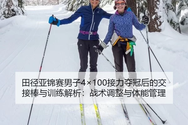 田径亚锦赛男子4×100接力夺冠后的交接棒与训练解析：战术调整与体能管理
