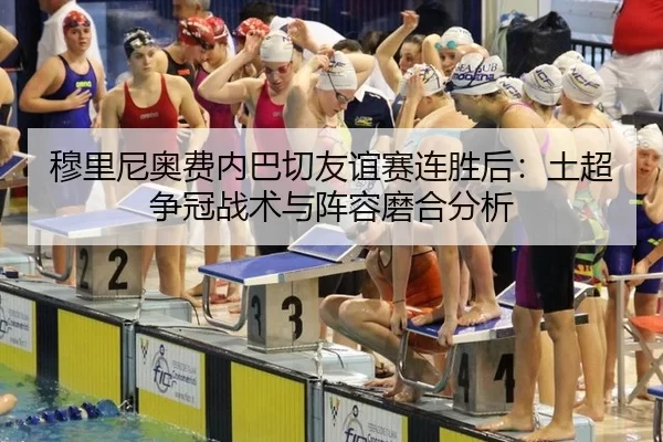 穆里尼奥费内巴切友谊赛连胜后：土超争冠战术与阵容磨合分析